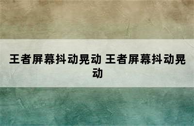 王者屏幕抖动晃动 王者屏幕抖动晃动